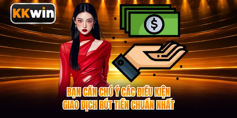 Bạn cần chú ý các điều kiện giao dịch rút tiền chuẩn nhất