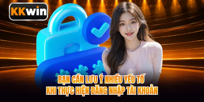 Bạn cần lưu ý nhiều yếu tố khi thực hiện đăng nhập tài khoản