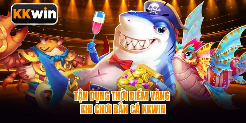 Tận dụng thời điểm vàng khi chơi bắn cá KKWIN
